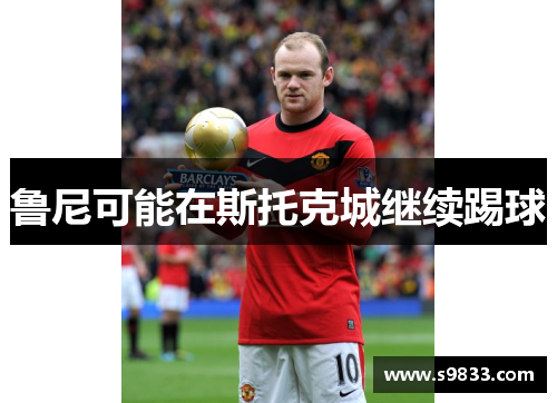 鲁尼可能在斯托克城继续踢球